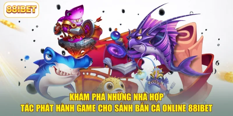 Khám phá những nhà hợp tác phát hành game cho sảnh bắn cá online 88ibet